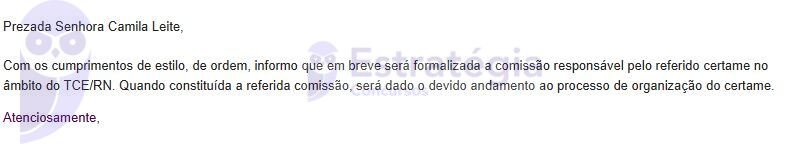 Com os cumprimentos de estilo, de ordem, informo que em breve será formalizada a comissão responsável pelo referido certame no âmbito do TCE/RN. Quando constituída a referida comissão, será dado o devido andamento ao processo de organização do certame.